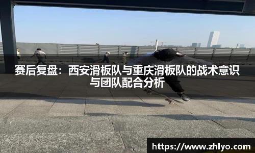 赛后复盘：西安滑板队与重庆滑板队的战术意识与团队配合分析